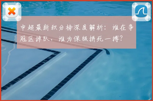 中超最新积分榜深度解析：谁在争冠区掉队，谁为保级拼死一搏？