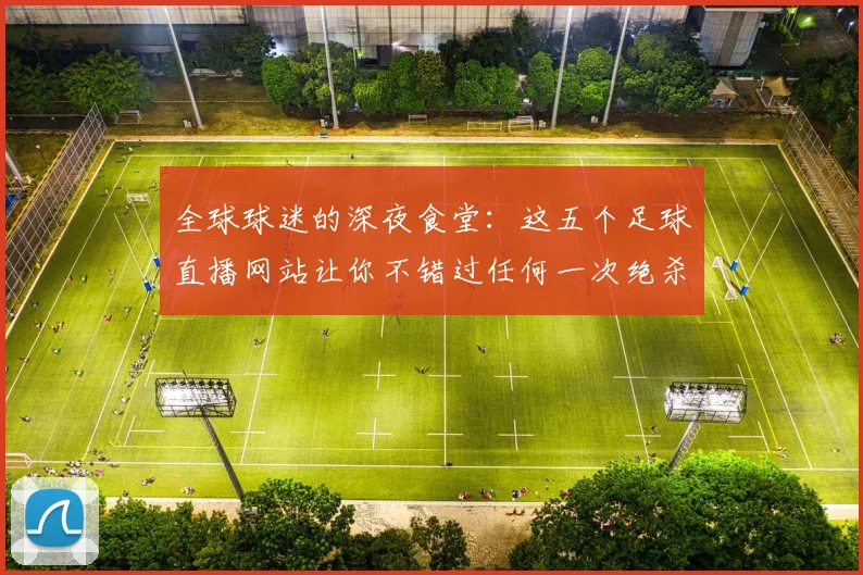 全球球迷的深夜食堂:这五个足球直播网站让你不错过任何一次绝杀