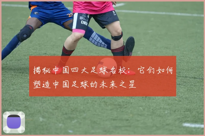 揭秘中国四大足球名校：它们如何塑造中国足球的未来之星