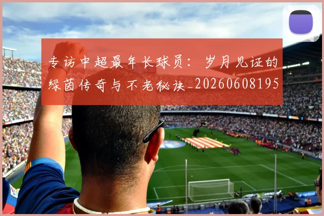 专访中超最年长球员：岁月见证的绿茵传奇与不老秘诀_20260608195324