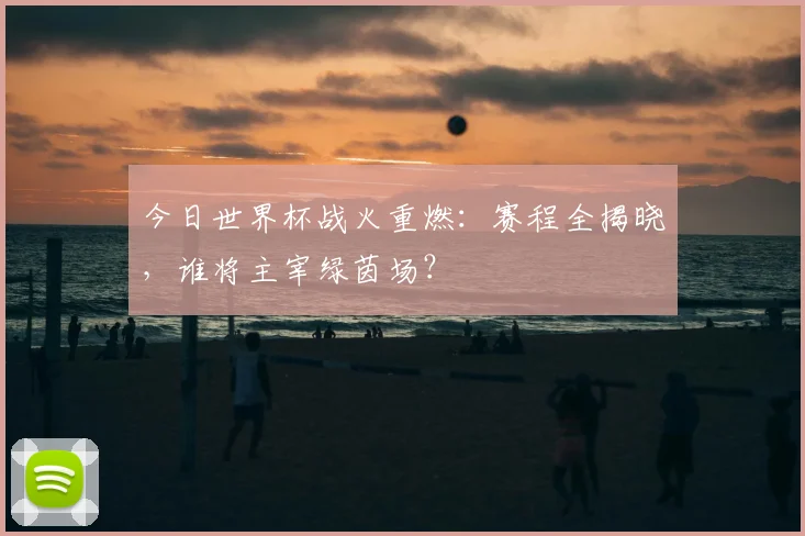 今日世界杯战火重燃：赛程全揭晓，谁将主宰绿茵场？