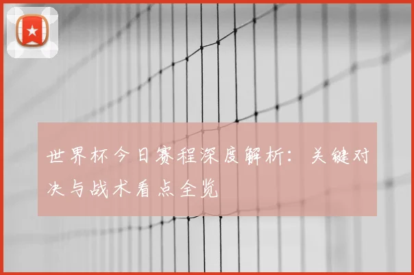 世界杯今日赛程深度解析：关键对决与战术看点全览