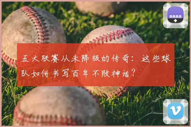 五大联赛从未降级的传奇:这些球队如何书写百年不败神话?