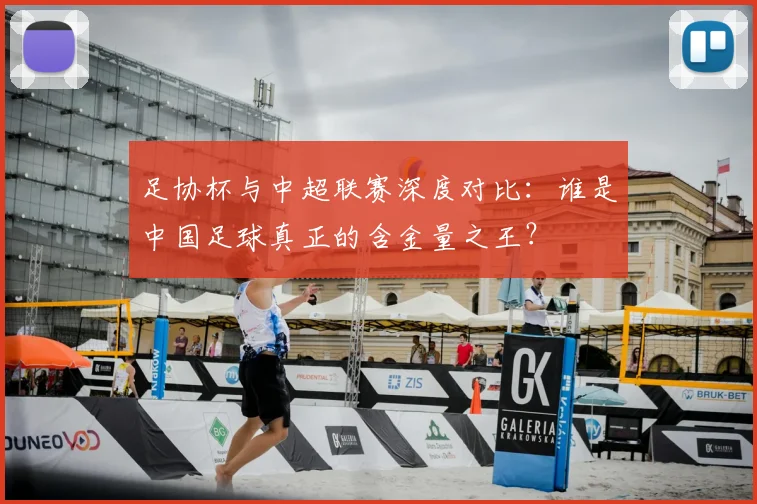 足协杯与中超联赛深度对比：谁是中国足球真正的含金量之王？