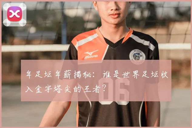 年足坛年薪揭秘：谁是世界足坛收入金字塔尖的王者？
