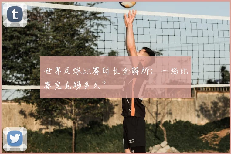 世界足球比赛时长全解析：一场比赛究竟踢多久？