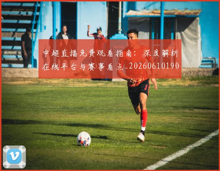中超直播免费观看指南：深度解析在线平台与赛事看点_20260610190439