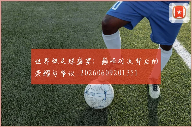 世界级足球盛宴：巅峰对决背后的荣耀与争议_20260609201351