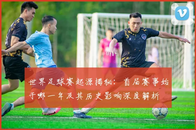 世界足球赛起源揭秘：首届赛事始于哪一年及其历史影响深度解析