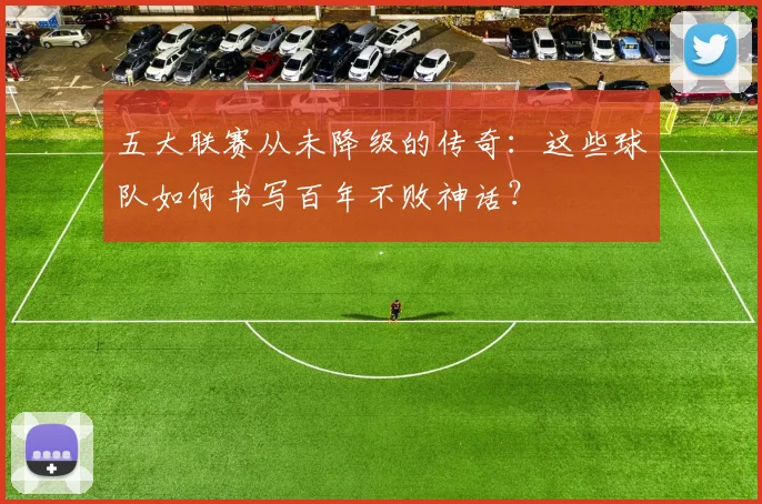 五大联赛从未降级的传奇:这些球队如何书写百年不败神话?