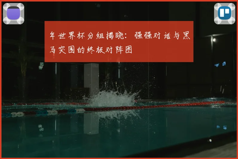 年世界杯分组揭晓：强强对话与黑马突围的终极对阵图