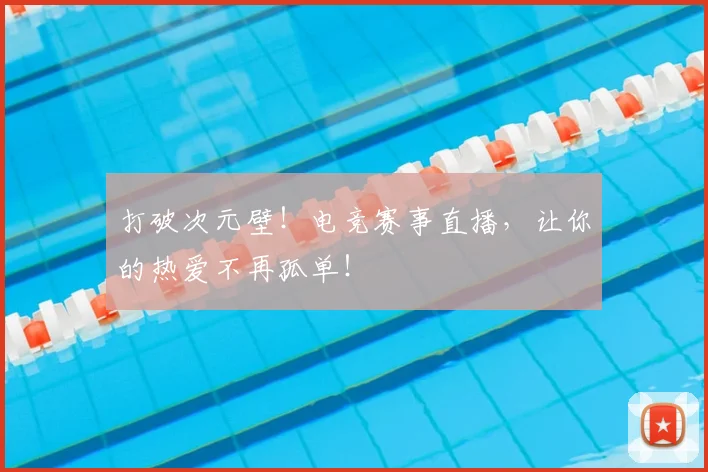 打破次元壁！电竞赛事直播，让你的热爱不再孤单！