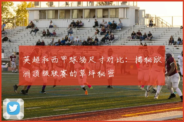 英超和西甲球场尺寸对比：揭秘欧洲顶级联赛的草坪秘密
