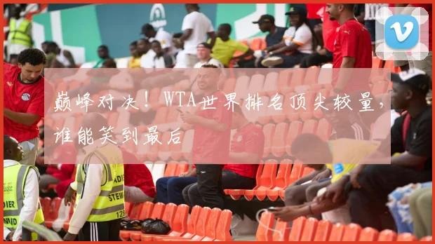 巅峰对决！WTA世界排名顶尖较量，谁能笑到最后