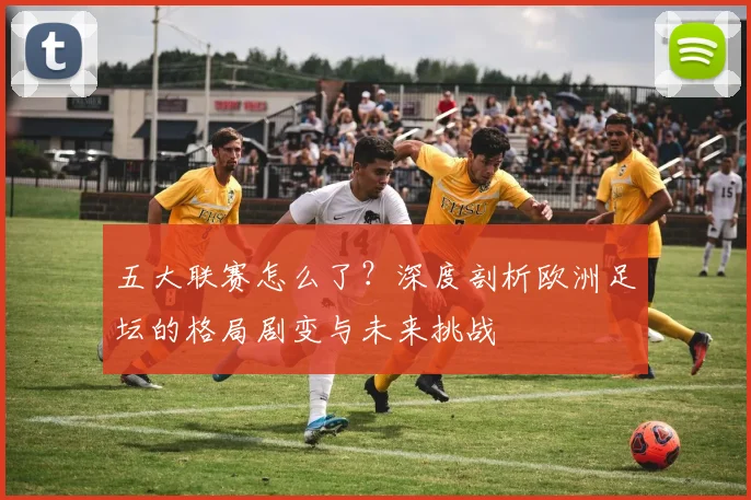 五大联赛怎么了？深度剖析欧洲足坛的格局剧变与未来挑战