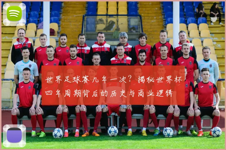 世界足球赛几年一次？揭秘世界杯四年周期背后的历史与商业逻辑