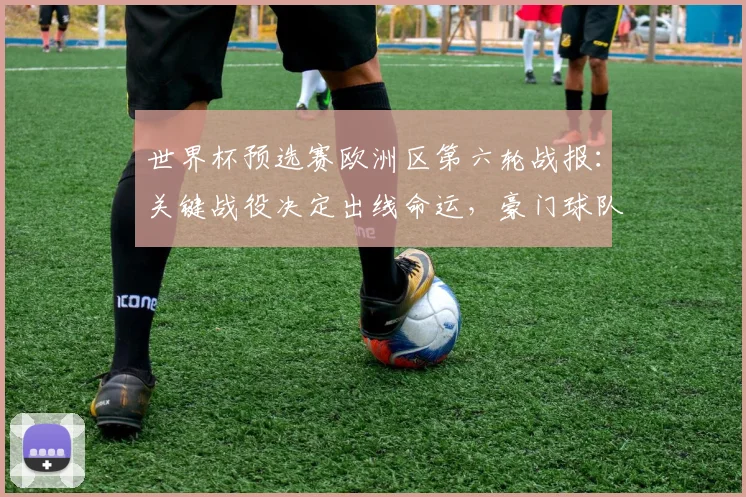 世界杯预选赛欧洲区第六轮战报：关键战役决定出线命运，豪门球队面临终极考验