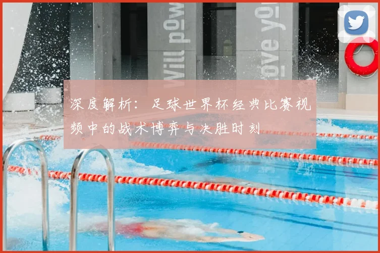 深度解析：足球世界杯经典比赛视频中的战术博弈与决胜时刻