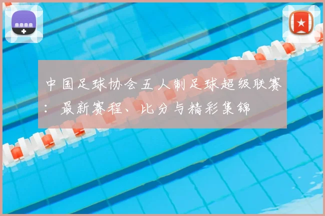 中国足球协会五人制足球超级联赛：最新赛程、比分与精彩集锦