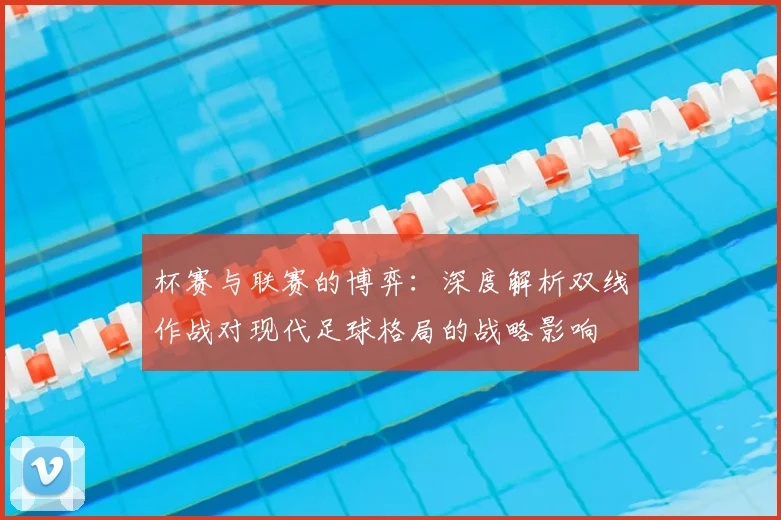杯赛与联赛的博弈：深度解析双线作战对现代足球格局的战略影响