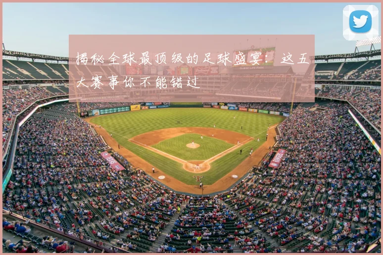揭秘全球最顶级的足球盛宴：这五大赛事你不能错过
