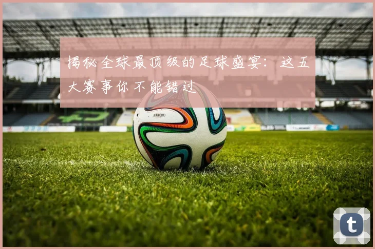 揭秘全球最顶级的足球盛宴：这五大赛事你不能错过