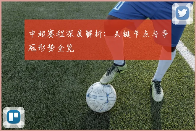 中超赛程深度解析：关键节点与争冠形势全览