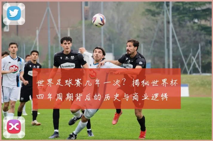 世界足球赛几年一次？揭秘世界杯四年周期背后的历史与商业逻辑