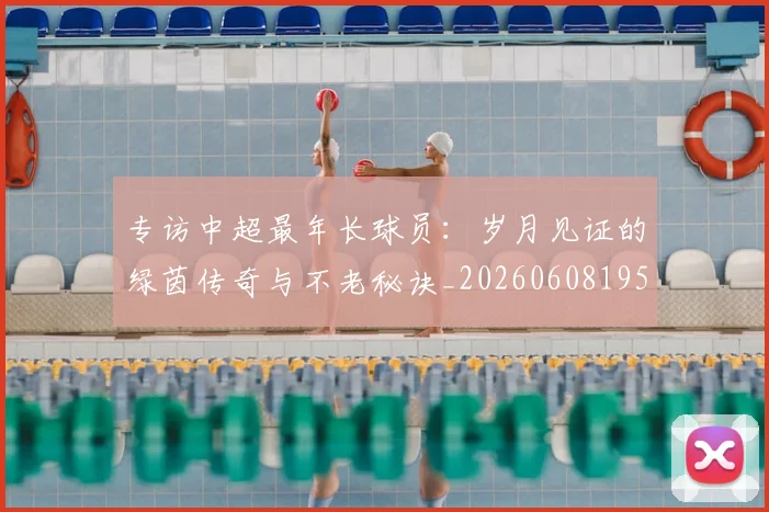 专访中超最年长球员：岁月见证的绿茵传奇与不老秘诀_20260608195324