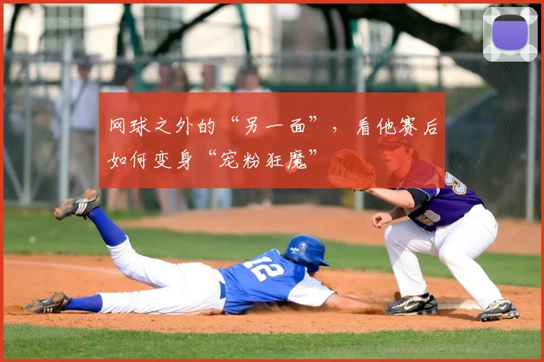 网球之外的“另一面”，看他赛后如何变身“宠粉狂魔”