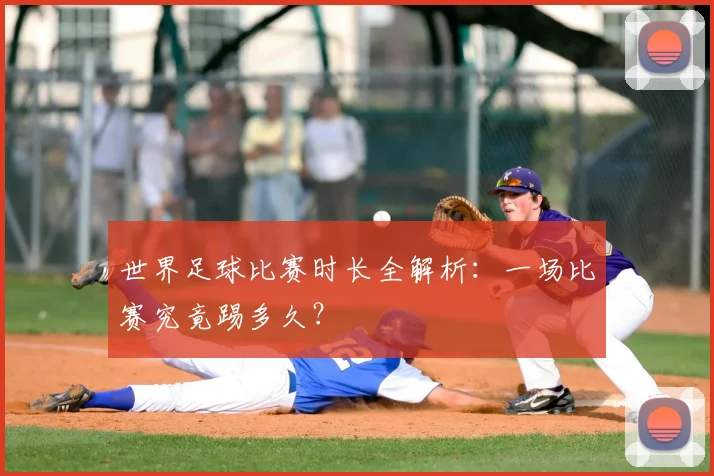 世界足球比赛时长全解析：一场比赛究竟踢多久？