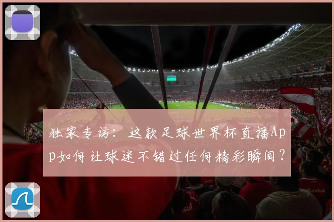 独家专访：这款足球世界杯直播App如何让球迷不错过任何精彩瞬间？