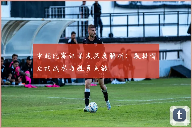 中超比赛记录表深度解析：数据背后的战术与胜负关键