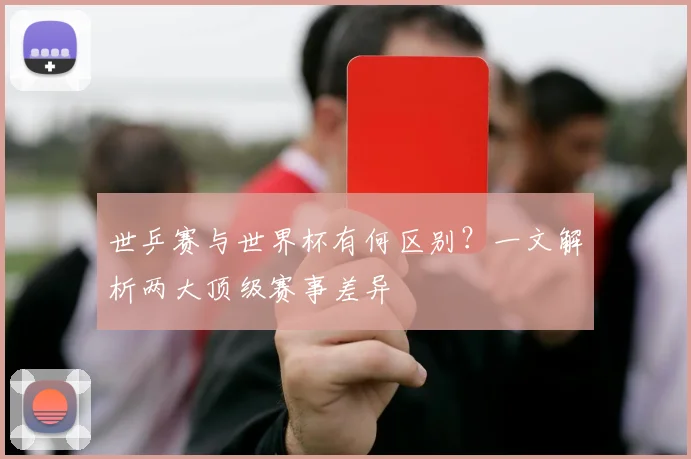 世乒赛与世界杯有何区别？一文解析两大顶级赛事差异