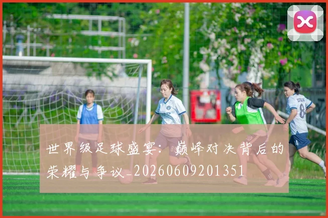 世界级足球盛宴：巅峰对决背后的荣耀与争议_20260609201351
