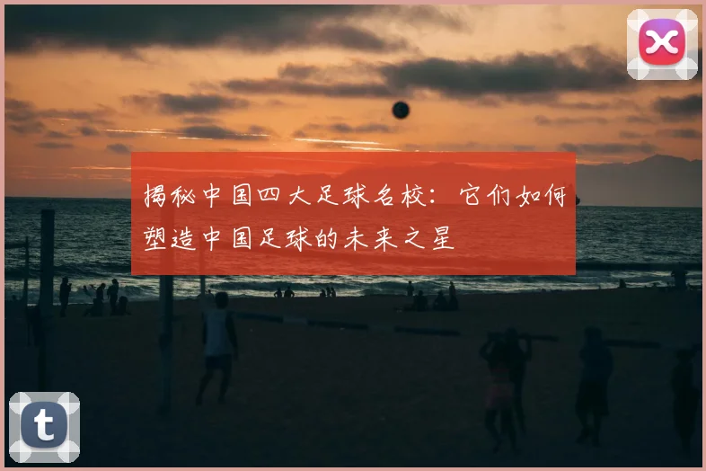 揭秘中国四大足球名校：它们如何塑造中国足球的未来之星