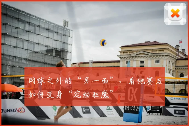 网球之外的“另一面”，看他赛后如何变身“宠粉狂魔”