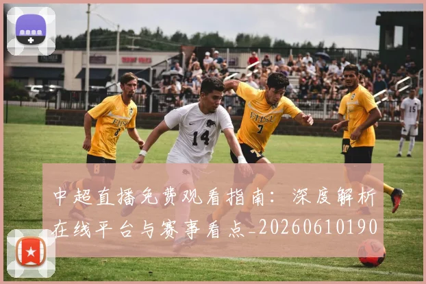 中超直播免费观看指南：深度解析在线平台与赛事看点_20260610190439