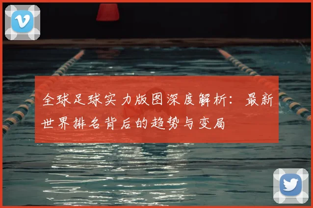 全球足球实力版图深度解析：最新世界排名背后的趋势与变局