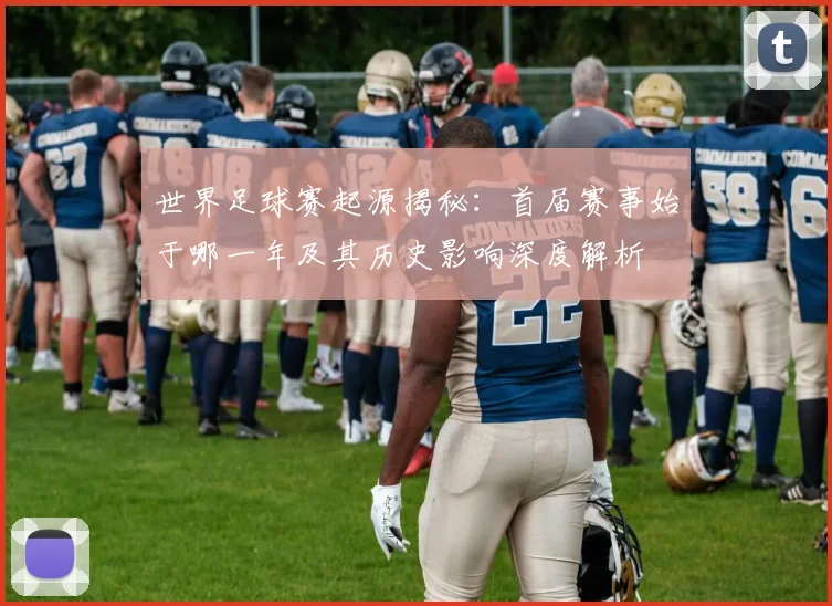 世界足球赛起源揭秘：首届赛事始于哪一年及其历史影响深度解析