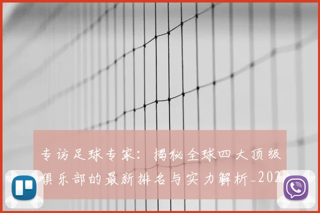 专访足球专家：揭秘全球四大顶级俱乐部的最新排名与实力解析_20260609201232