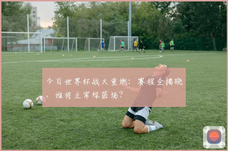 今日世界杯战火重燃：赛程全揭晓，谁将主宰绿茵场？