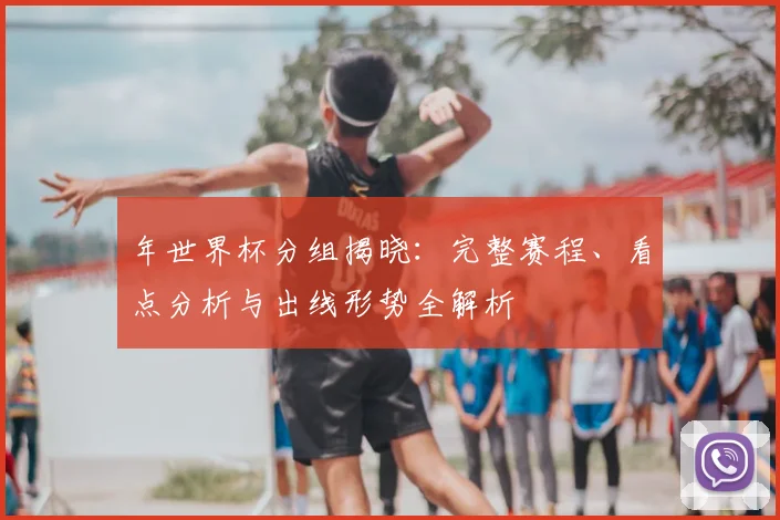 年世界杯分组揭晓：完整赛程、看点分析与出线形势全解析